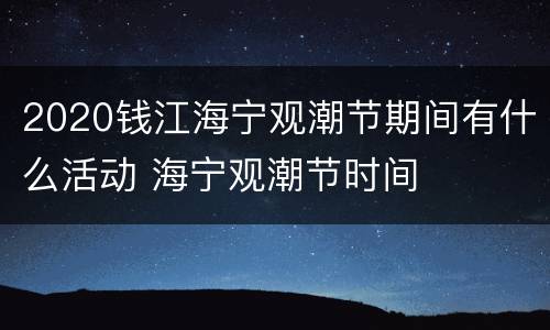 2020钱江海宁观潮节期间有什么活动 海宁观潮节时间
