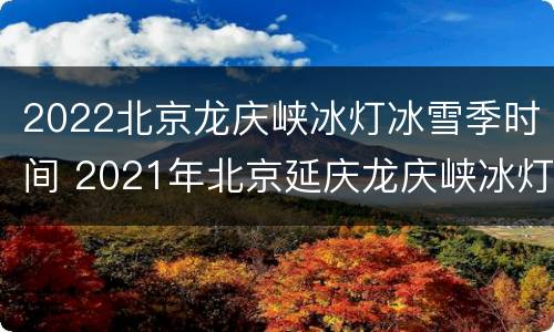2022北京龙庆峡冰灯冰雪季时间 2021年北京延庆龙庆峡冰灯什么时候开始