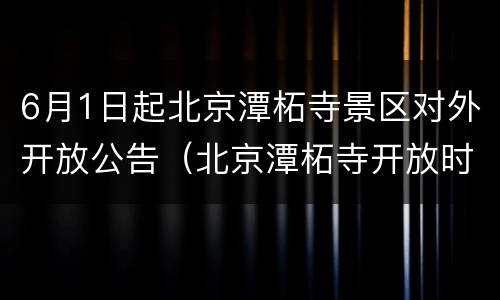 6月1日起北京潭柘寺景区对外开放公告（北京潭柘寺开放时间）