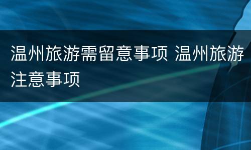 温州旅游需留意事项 温州旅游注意事项