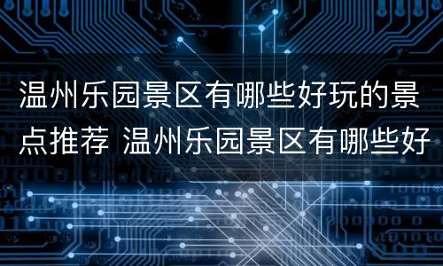 温州乐园景区有哪些好玩的景点推荐 温州乐园景区有哪些好玩的景点推荐一下