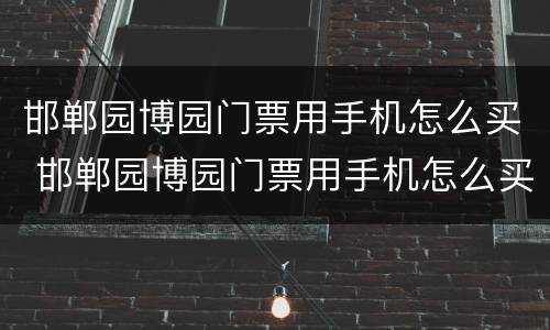 邯郸园博园门票用手机怎么买 邯郸园博园门票用手机怎么买票