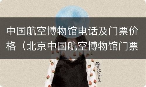 中国航空博物馆电话及门票价格（北京中国航空博物馆门票预约）
