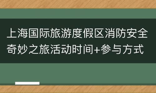 上海国际旅游度假区消防安全奇妙之旅活动时间+参与方式