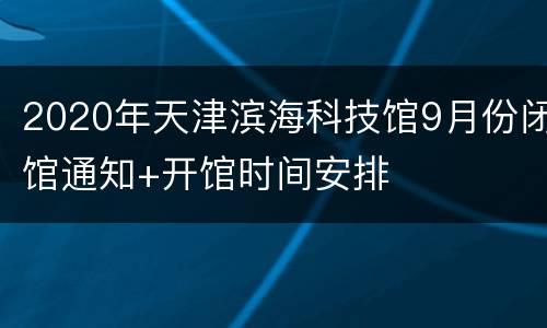 2020年天津滨海科技馆9月份闭馆通知+开馆时间安排