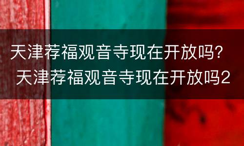 天津荐福观音寺现在开放吗？ 天津荐福观音寺现在开放吗2021年一月份