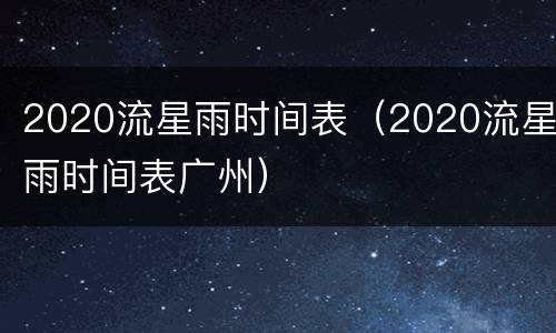 2020流星雨时间表（2020流星雨时间表广州）
