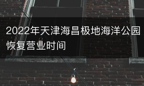 2022年天津海昌极地海洋公园恢复营业时间