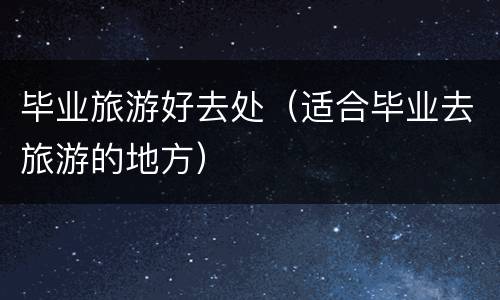 毕业旅游好去处（适合毕业去旅游的地方）