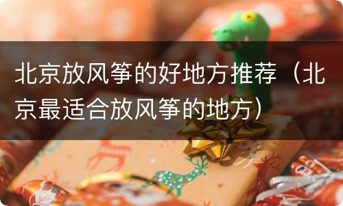 北京放风筝的好地方推荐（北京最适合放风筝的地方）