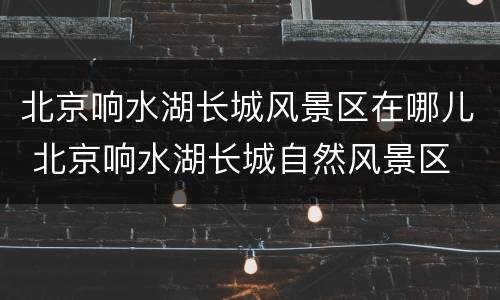 北京响水湖长城风景区在哪儿 北京响水湖长城自然风景区
