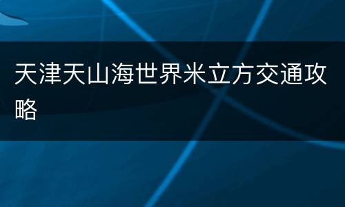 天津天山海世界米立方交通攻略
