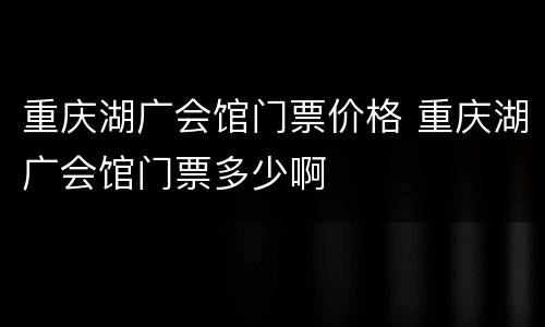 重庆湖广会馆门票价格 重庆湖广会馆门票多少啊