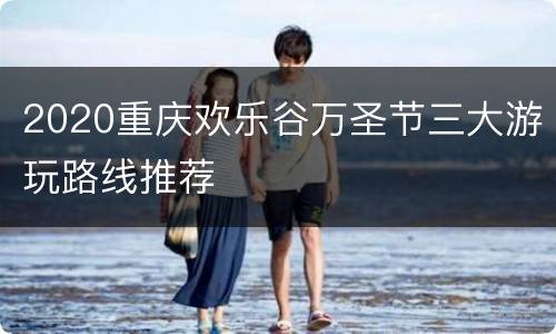 2020重庆欢乐谷万圣节三大游玩路线推荐