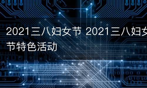 2021三八妇女节 2021三八妇女节特色活动