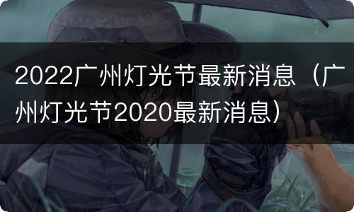 2022广州灯光节最新消息（广州灯光节2020最新消息）