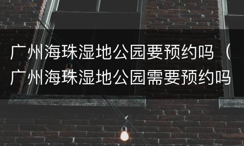 广州海珠湿地公园要预约吗（广州海珠湿地公园需要预约吗）
