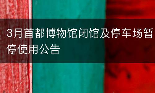 3月首都博物馆闭馆及停车场暂停使用公告