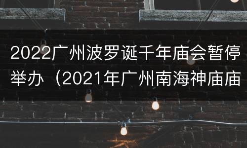 2022广州波罗诞千年庙会暂停举办（2021年广州南海神庙庙会）