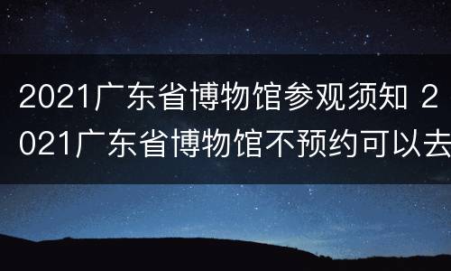 2021广东省博物馆参观须知 2021广东省博物馆不预约可以去吗