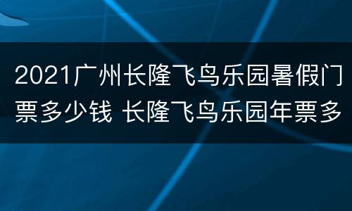 2021广州长隆飞鸟乐园暑假门票多少钱 长隆飞鸟乐园年票多少钱