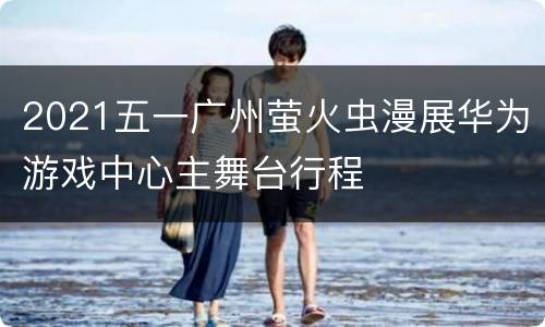 2021五一广州萤火虫漫展华为游戏中心主舞台行程
