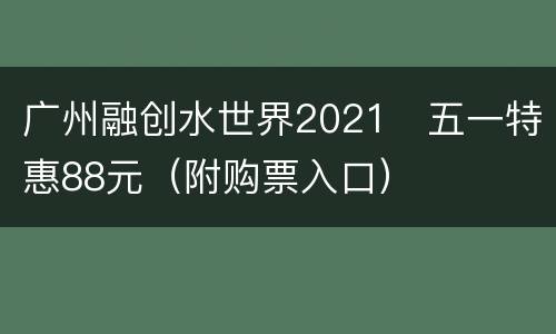 广州融创水世界2021​五一特惠88元（附购票入口）