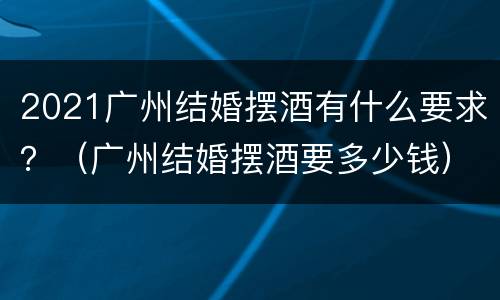 2021广州结婚摆酒有什么要求？（广州结婚摆酒要多少钱）