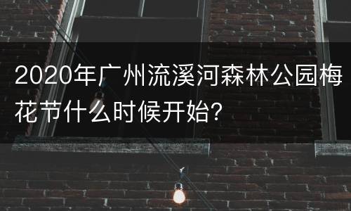 2020年广州流溪河森林公园梅花节什么时候开始？