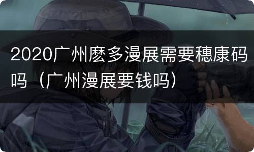 2020广州麽多漫展需要穗康码吗（广州漫展要钱吗）