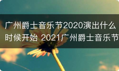 广州爵士音乐节2020演出什么时候开始 2021广州爵士音乐节