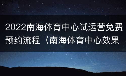2022南海体育中心试运营免费预约流程（南海体育中心效果图）