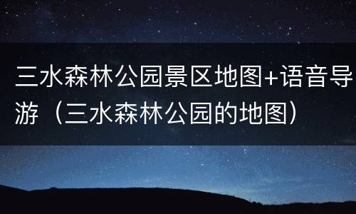 三水森林公园景区地图+语音导游（三水森林公园的地图）