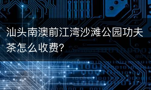 汕头南澳前江湾沙滩公园功夫茶怎么收费？