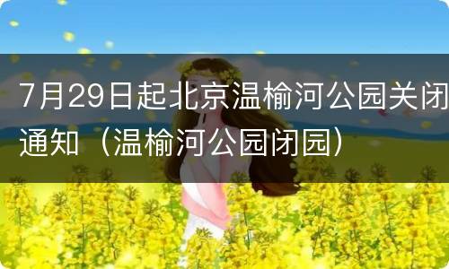 7月29日起北京温榆河公园关闭通知（温榆河公园闭园）