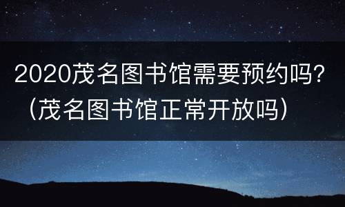 2020茂名图书馆需要预约吗？（茂名图书馆正常开放吗）