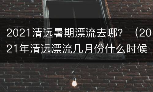 2021清远暑期漂流去哪？（2021年清远漂流几月份什么时候开始）