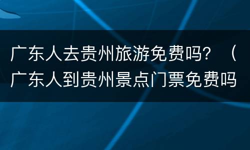 广东人去贵州旅游免费吗？（广东人到贵州景点门票免费吗）