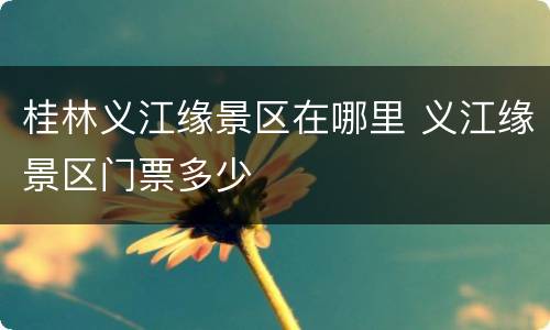 桂林义江缘景区在哪里 义江缘景区门票多少