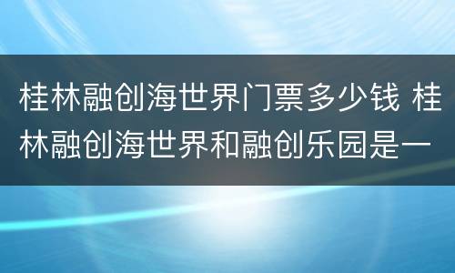 桂林融创海世界门票多少钱 桂林融创海世界和融创乐园是一张门票吗?