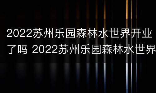 2022苏州乐园森林水世界开业了吗 2022苏州乐园森林水世界开业了吗现在