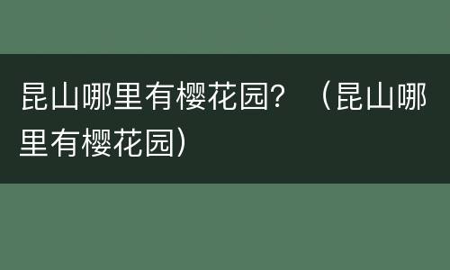 昆山哪里有樱花园？（昆山哪里有樱花园）