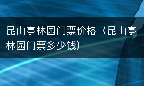 昆山亭林园门票价格（昆山亭林园门票多少钱）