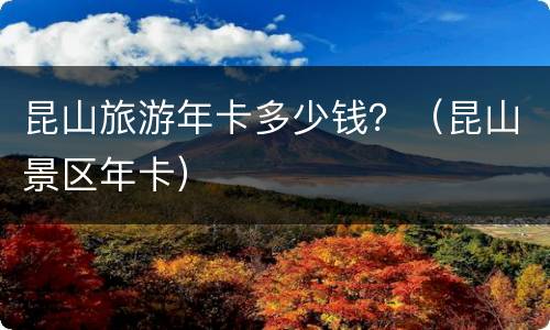昆山旅游年卡多少钱？（昆山景区年卡）