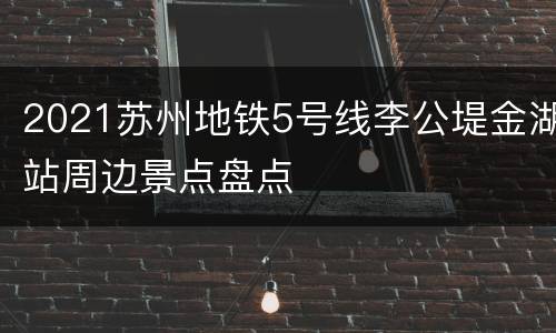 2021苏州地铁5号线李公堤金湖站周边景点盘点
