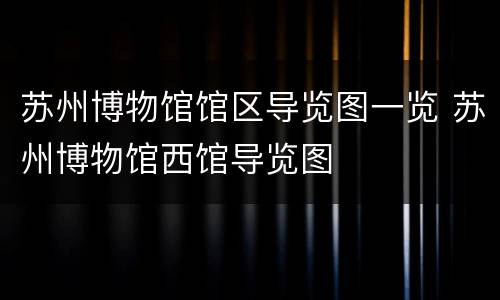 苏州博物馆馆区导览图一览 苏州博物馆西馆导览图