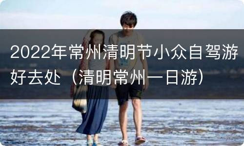 2022年常州清明节小众自驾游好去处（清明常州一日游）