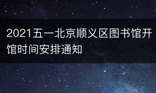 2021五一北京顺义区图书馆开馆时间安排通知