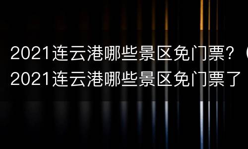 2021连云港哪些景区免门票?（2021连云港哪些景区免门票了）