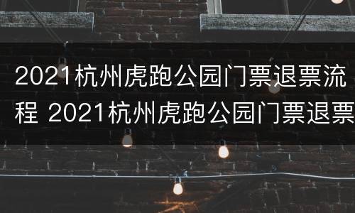 2021杭州虎跑公园门票退票流程 2021杭州虎跑公园门票退票流程视频
